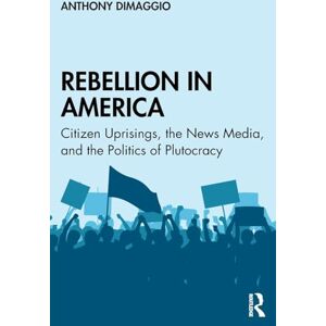 DiMaggio, Anthony Rebellion in America: Citizen Uprisings, the News Media, and the Politics of Plutocracy DiMaggio, Anthony Rebellion in America: Citizen Uprisings, the News Media, and the Politics of Plutocracy