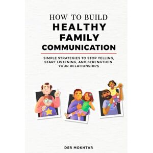Mokhtar, Der How to Build Healthy Family Communication: Simple Strategies to Stop Yelling, Start Listening, and Strengthen Your Relationships Mokhtar, Der How to Build Healthy Family Communication: Simple Strategies to Stop Yelling, Start Listening, and Strengthen Your Relationships