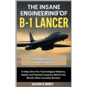 G REIDY, JAXON The Insane Engineering of the B-1 Lancer : The Unstoppable Force of U.S. Modern Warfare: A Deep Dive into Technological Mastery, Speed, and Payload ... Versatile Bomber (Edge of Flight Chronicles) G REIDY, JAXON The Insane Engineering of the B-1 Lancer : The Unstoppable Force of U.S. Modern Warfare: A Deep Dive into Technological Mastery, Speed, and Payload ... Versatile Bomber (Edge of Flight Chronicles)