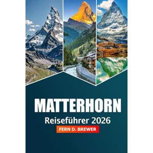 Brewer, Fern D. Matterhorn Reiseführer 2026: Entdecken Sie den majestätischen Gipfel der Schweiz, Top-Reiseziel, Abenteuer, landschaftliche Wanderungen, Skitipps und alpine Resorts für ein Bergerlebnis Brewer, Fern D. Matterhorn Reiseführer 2026: Entdecken Sie den majestätischen Gipfel der Schweiz, Top-Reiseziel, Abenteuer, landschaftliche Wanderungen, Skitipps und alpine Resorts für ein Bergerlebnis