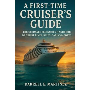 E. Martinez, Darrell A FirstTime Cruiser’s Guide: The Ultimate Beginner’s Handbook to Cruise Lines, Ships, Cabins & Ports E. Martinez, Darrell A FirstTime Cruiser’s Guide: The Ultimate Beginner’s Handbook to Cruise Lines, Ships, Cabins & Ports