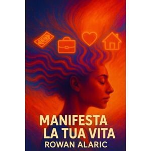 Alaric, Rowan Manifesta la tua vita: Guida pratica per principianti Alaric, Rowan Manifesta la tua vita: Guida pratica per principianti