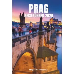 Delatorre, Megan H. PRAG REISEFÜHRER 2026: Top-Sehenswürdigkeiten und lokale Tipps zur Erkundung des Herzens Tschechiens Delatorre, Megan H. PRAG REISEFÜHRER 2026: Top-Sehenswürdigkeiten und lokale Tipps zur Erkundung des Herzens Tschechiens