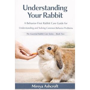 Ashcroft, Mireya Understanding Your Rabbit: A Behavior-First Rabbit Care Guide for Understanding and Solving Common Behavior Problems (The Essential Rabbit Care Series) Ashcroft, Mireya Understanding Your Rabbit: A Behavior-First Rabbit Care Guide for Understanding and Solving Common Behavior Problems (The Essential Rabbit Care Series)