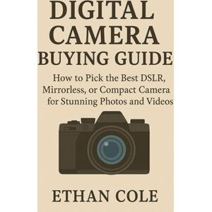 Cole, Ethan Digital Camera Buying Guide: How to Pick the Best DSLR, Mirrorless, or Compact Camera for Stunning Photos and Videos Cole, Ethan Digital Camera Buying Guide: How to Pick the Best DSLR, Mirrorless, or Compact Camera for Stunning Photos and Videos