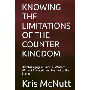 McNutt, Kris KNOWING THE LIMITATIONS OF THE COUNTER KINGDOM: How to Engage in Spiritual Warfare Without Giving Aid and Comfort to the Enemy McNutt, Kris KNOWING THE LIMITATIONS OF THE COUNTER KINGDOM: How to Engage in Spiritual Warfare Without Giving Aid and Comfort to the Enemy