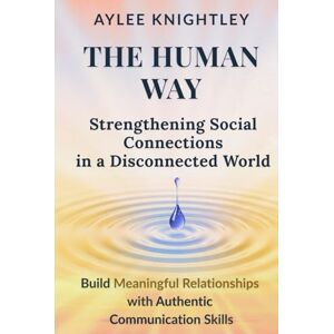 Knightley, Aylee The Human Way: Strengthening Social Connections in a Disconnected World: Build Meaningful Relationships with Authentic Communication Skills Knightley, Aylee The Human Way: Strengthening Social Connections in a Disconnected World: Build Meaningful Relationships with Authentic Communication Skills