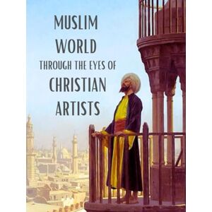 K. Flintoff, Ben Muslim World Through The Eyes Of Christian Artists: A Paintings Coffee Table Book of Art and Poetic Reflections on the Architecture, Bazaars, Mosques, ... the Muslims in the 19th-Century Islamic World K. Flintoff, Ben Muslim World Through The Eyes Of Christian Artists: A Paintings Coffee Table Book of Art and Poetic Reflections on the Architecture, Bazaars, Mosques, ... the Muslims in the 19th-Century Islamic World