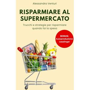 Venturi, Alessandra Risparmiare al Supermercato: guida completa per imparare a tagliare i costi della spesa: Tutti i trucchi e le strategie per risparmiare, e tante ricette di autoproduzione casalinga Venturi, Alessandra Risparmiare al Supermercato: guida completa per imparare a tagliare i costi della spesa: Tutti i trucchi e le strategie per risparmiare, e tante ricette di autoproduzione casalinga