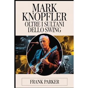 Parker, Frank Mark Knopfler: Oltre i sultani dello swing: La storia non raccontata dell'uomo dietro i Dire Straits, la sua arte e la sua eredità duratura nella musica Parker, Frank Mark Knopfler: Oltre i sultani dello swing: La storia non raccontata dell'uomo dietro i Dire Straits, la sua arte e la sua eredità duratura nella musica