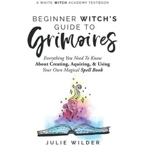 Wilder, Julie The Beginner Witch's Guide to Grimoires: Everything You Need to Know About Creating, Acquiring, and Using Your Own Magical Spell Book (White Witch Academy Textbook) Wilder, Julie The Beginner Witch's Guide to Grimoires: Everything You Need to Know About Creating, Acquiring, and Using Your Own Magical Spell Book (White Witch Academy Textbook)
