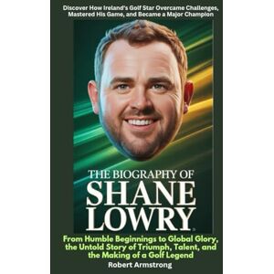 Armstrong, Robert The Biography of Shane Lowry From Humble Beginnings to Global Glory, the Untold Story of Triumph, Talent, and the Making of a Golf Legend Armstrong, Robert The Biography of Shane Lowry From Humble Beginnings to Global Glory, the Untold Story of Triumph, Talent, and the Making of a Golf Legend