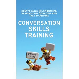 King, Patrick Conversation Skills Training: How to Build Relationships, Navigate Any Situation, and Talk to Anyone King, Patrick Conversation Skills Training: How to Build Relationships, Navigate Any Situation, and Talk to Anyone