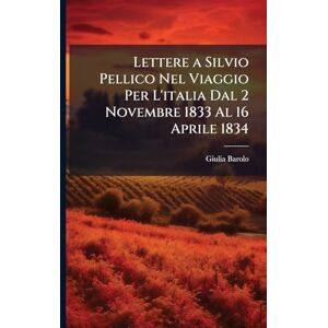Barolo, Giulia Lettere a Silvio Pellico Nel Viaggio Per L'italia Dal 2 Novembre 1833 Al 16 Aprile 1834 Barolo, Giulia Lettere a Silvio Pellico Nel Viaggio Per L'italia Dal 2 Novembre 1833 Al 16 Aprile 1834