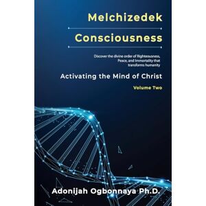 Ogbonnaya Ph.D., Adonijah O. Melchizedek Consciousness: Activating the Mind of Christ Ogbonnaya Ph.D., Adonijah O. Melchizedek Consciousness: Activating the Mind of Christ