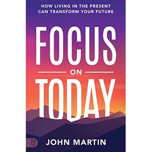 Martin, John Focus on Today: How Living in the Present Can Transform Your Future: Methods to Overcome Distraction, Stop Overthinking, Reduce Stress, and Squash Self-Doubt Martin, John Focus on Today: How Living in the Present Can Transform Your Future: Methods to Overcome Distraction, Stop Overthinking, Reduce Stress, and Squash Self-Doubt