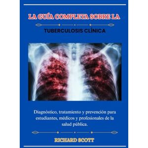 Scott La guía completa sobre la tuberculosis clínica: Diagnóstico, tratamiento y prevención para estudiantes, médicos y profesionales de la salud pública. Scott La guía completa sobre la tuberculosis clínica: Diagnóstico, tratamiento y prevención para estudiantes, médicos y profesionales de la salud pública.