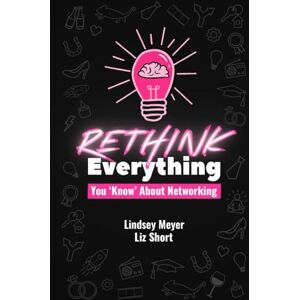 Meyer, Lindsey Rethink Everything You 'Know' About Networking Meyer, Lindsey Rethink Everything You 'Know' About Networking