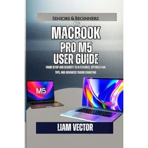 Vector, Liam MacBook Pro M5 User Guide: From Setup and Security to AI Features, Optimization Tips, and Advanced Troubleshooting Vector, Liam MacBook Pro M5 User Guide: From Setup and Security to AI Features, Optimization Tips, and Advanced Troubleshooting