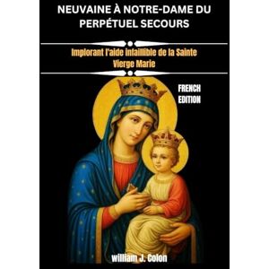 J. Colon, William NEUVAINE À NOTRE-DAME DU PERPÉTUEL SECOURS: Implorant l'aide infaillible de la Sainte Vierge Marie J. Colon, William NEUVAINE À NOTRE-DAME DU PERPÉTUEL SECOURS: Implorant l'aide infaillible de la Sainte Vierge Marie