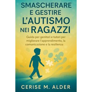 ALDER, CERISE M. SMASCHERARE E GESTIRE L'AUTISMO NEI RAGAZZI: Guida per genitori e tutori per migliorare l'apprendimento, la comunicazione e la resilienza ALDER, CERISE M. SMASCHERARE E GESTIRE L'AUTISMO NEI RAGAZZI: Guida per genitori e tutori per migliorare l'apprendimento, la comunicazione e la resilienza