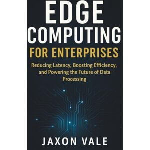 Vale, Jaxon Edge Computing for Enterprises: Reducing Latency, Boosting Efficiency, and Powering the Future of Data Processing (Tech and Innovations) Vale, Jaxon Edge Computing for Enterprises: Reducing Latency, Boosting Efficiency, and Powering the Future of Data Processing (Tech and Innovations)