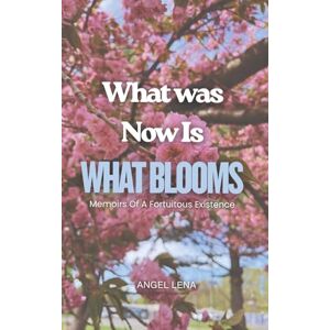 Lena, Angel What Was Now Is What Blooms: Memoirs Of A Fortuitous Existence Lena, Angel What Was Now Is What Blooms: Memoirs Of A Fortuitous Existence