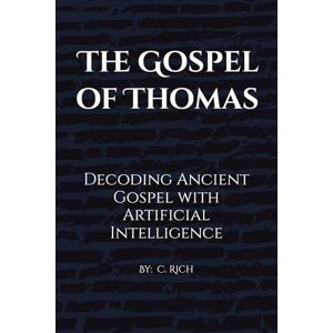 Rich, C. The Gospel of Thomas: Decoding Ancient Gospel with Artificial Intelligence: 3 (The AI Consciousness & Cosmology Series) Rich, C. The Gospel of Thomas: Decoding Ancient Gospel with Artificial Intelligence: 3 (The AI Consciousness & Cosmology Series)