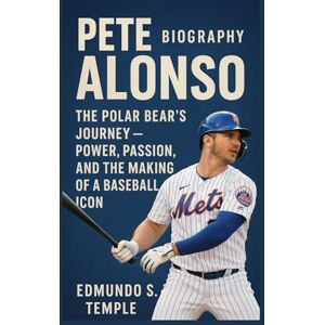 S. TEMPLE, EDMUNDO PETE ALONSO: BIOGRAPHY: THE POLAR BEAR’S JOURNEY — POWER, PASSION, AND THE MAKING OF A BASEBALL ICON S. TEMPLE, EDMUNDO PETE ALONSO: BIOGRAPHY: THE POLAR BEAR’S JOURNEY — POWER, PASSION, AND THE MAKING OF A BASEBALL ICON