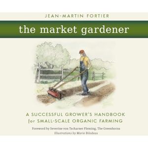 Fortier, Jean-Martin The Market Gardener: A Successful Grower's Handbook for Small-Scale Organic Farming Fortier, Jean-Martin The Market Gardener: A Successful Grower's Handbook for Small-Scale Organic Farming