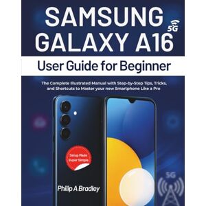 A Bradley, Philip Samsung Galaxy A16 5g User Guide For Beginner: The Complete Illustrated Manual with Step-by-Step Tips, Tricks, and Shortcuts to Master your new Smartphone Like a Pro A Bradley, Philip Samsung Galaxy A16 5g User Guide For Beginner: The Complete Illustrated Manual with Step-by-Step Tips, Tricks, and Shortcuts to Master your new Smartphone Like a Pro