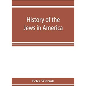 Wiernik, Peter History of the Jews in America, from the period of the discovery of the New World to the present time Wiernik, Peter History of the Jews in America, from the period of the discovery of the New World to the present time