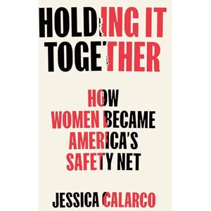 Jessica Calarco Holding It Together: How Women Became America's Safety Net Jessica Calarco Holding It Together: How Women Became America's Safety Net