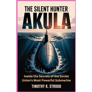 K.Stroud, Timothy The Silent Hunter Akula: Inside the Secrets of the Soviet Union’s Most Powerful Submarine K.Stroud, Timothy The Silent Hunter Akula: Inside the Secrets of the Soviet Union’s Most Powerful Submarine