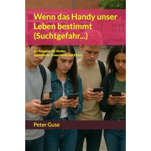 Guse, Peter Wenn das Handy unser Leben bestimmt (Suchtgefahr…): Ein Ratgeber für Kinder, Jugendliche, Erwachsene und Eltern (Verlag PeterGuse.com) Guse, Peter Wenn das Handy unser Leben bestimmt (Suchtgefahr…): Ein Ratgeber für Kinder, Jugendliche, Erwachsene und Eltern (Verlag PeterGuse.com)