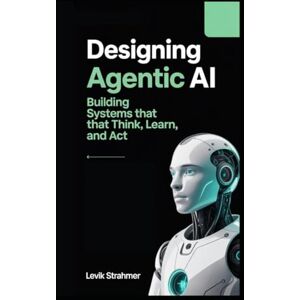 Strahmer, Levik Designing Agentic AI: Building Systems That Think, Learn, and Act Strahmer, Levik Designing Agentic AI: Building Systems That Think, Learn, and Act