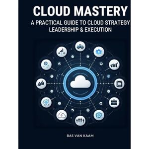 Kaam, Bas van Cloud Mastery: A Practical Guide to Cloud Strategy, Leadership & Execution Kaam, Bas van Cloud Mastery: A Practical Guide to Cloud Strategy, Leadership & Execution
