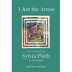 Ruden, Sarah I Am the Arrow: The Life and Art of Sylvia Plath in Six Poems Ruden, Sarah I Am the Arrow: The Life and Art of Sylvia Plath in Six Poems