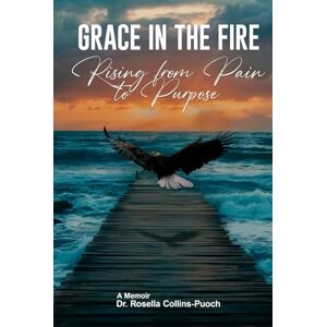 Collins-Puoch, Dr. Rosella GRACE IN THE FIRE: Rising From Pain To Purpose Collins-Puoch, Dr. Rosella GRACE IN THE FIRE: Rising From Pain To Purpose