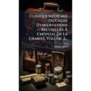Andral, Gabriel Clinique MÃ(c)dicale Ou Choix D'observations Recueillies À L'hôpital De La CharitÃ(c), Volume 2... Andral, Gabriel Clinique MÃ(c)dicale Ou Choix D'observations Recueillies À L'hôpital De La CharitÃ(c), Volume 2...