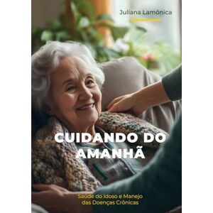 de Souza Lamônica, Juliana Cuidando do Amanhã: Saúde do Idoso e Manejo das Doenças Crônicas de Souza Lamônica, Juliana Cuidando do Amanhã: Saúde do Idoso e Manejo das Doenças Crônicas