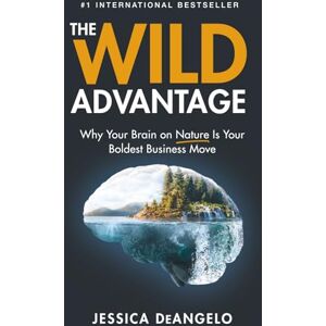 DeAngelo, Jessica The Wild Advantage: Why Your Brain on Nature Is Your Boldest Business Move DeAngelo, Jessica The Wild Advantage: Why Your Brain on Nature Is Your Boldest Business Move