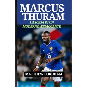 Fordham, Matthew MARCUS THURAM: L'ASCESA DI UN MODERNO ATTACCANTE: Il suo viaggio da Sochaux al riconoscimento globale Fordham, Matthew MARCUS THURAM: L'ASCESA DI UN MODERNO ATTACCANTE: Il suo viaggio da Sochaux al riconoscimento globale
