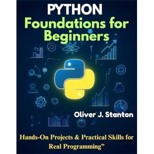 Stanton Python Foundations for Beginners: Hands-On Projects & Practical Skills for Real Programming (Novice to Master in Tech) Stanton Python Foundations for Beginners: Hands-On Projects & Practical Skills for Real Programming (Novice to Master in Tech)