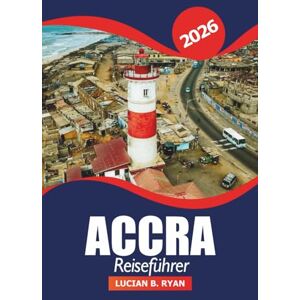 RYAN, LUCIAN B. Accra Reiseführer 2026: Wichtige Tipps, versteckte Schätze, lokale Kultur, Sehenswürdigkeiten, Gastronomie, Einkaufsmöglichkeiten und Abenteuer in Ghanas Hauptstadt RYAN, LUCIAN B. Accra Reiseführer 2026: Wichtige Tipps, versteckte Schätze, lokale Kultur, Sehenswürdigkeiten, Gastronomie, Einkaufsmöglichkeiten und Abenteuer in Ghanas Hauptstadt