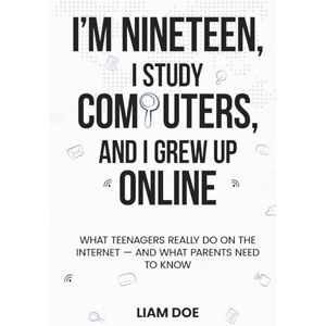 Doe, Liam J. I’m Nineteen, I Study Computers, and I Grew Up Online: What Teenagers Really Do on the Internet — and What Parents Need to Know Doe, Liam J. I’m Nineteen, I Study Computers, and I Grew Up Online: What Teenagers Really Do on the Internet — and What Parents Need to Know