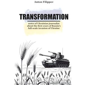 Filippov, Anton TRANSFORMATION: notes of Ukrainian journalist about the first years of Russia's full-scale invasion of Ukraine Filippov, Anton TRANSFORMATION: notes of Ukrainian journalist about the first years of Russia's full-scale invasion of Ukraine