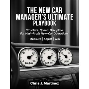 J. Martinez, Chris THE NEW CAR MANAGER’S ULTIMATE PLAYBOOK: Structure. Speed. Discipline. For High-Profit New-Car Operations. J. Martinez, Chris THE NEW CAR MANAGER’S ULTIMATE PLAYBOOK: Structure. Speed. Discipline. For High-Profit New-Car Operations.