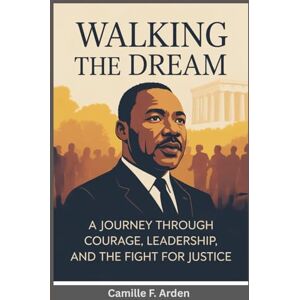 F. Arden, Camille Walking the Dream The Legacy & Leadership of Martin Luther King Jr.: Lessons in Courage, Nonviolence, and Change for a New Generation F. Arden, Camille Walking the Dream The Legacy & Leadership of Martin Luther King Jr.: Lessons in Courage, Nonviolence, and Change for a New Generation