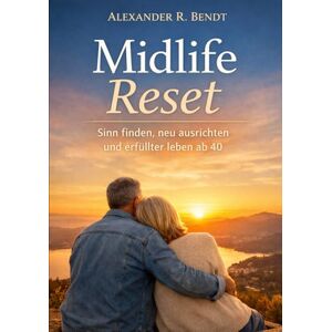 Bendt, Alexander R. Midlife Reset: Sinn finden, neu ausrichten und erfüllter leben ab 40 Bendt, Alexander R. Midlife Reset: Sinn finden, neu ausrichten und erfüllter leben ab 40